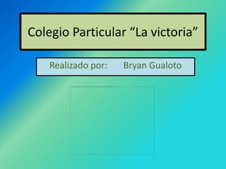 Colegio Particular “La victoria” Realizado por:       Bryan Gualoto 