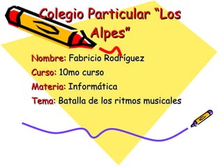 Colegio Particular “Los Alpes” Nombre:  Fabricio Rodríguez  Curso:  10mo curso Materia:  Informática Tema:  Batalla de los ritmos musicales 