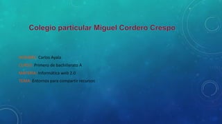 NOMBRE: Carlos Ayala
CURSO: Primero de bachillerato A
MATERIA: Informática web 2.0
TEMA: Entornos para compartir recursos

 