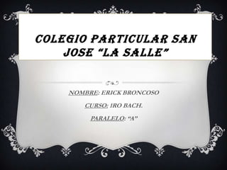 COLEGIO PARTICULAR SAN
    JOSE “LA SALLE”


    NOMBRE: ERICK BRONCOSO
       CURSO: 1RO BACH.
         PARALELO: “A”
 