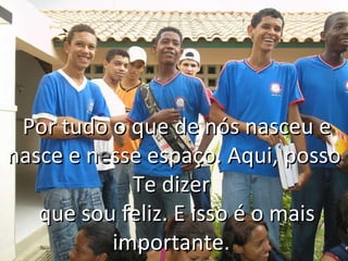   Por tudo o que de nós nasceu e nasce e n e sse espaço. Aqui, posso Te dizer   que sou feliz. E isso é o mais importante.  