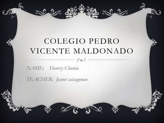 COLEGIO PEDRO
VICENTE MALDONADO
NAME: Henrry Chunta
TEACHER: Jeanet caisagunao
 