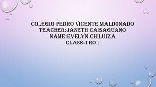 COLEGIO PEDRO VICENTE MALDONADO
TEACHER:JANETH CAISAGUANO
NAME:EVELYN CHILUIZA
CLASS:1RO I
 