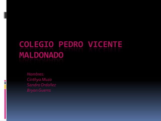 COLEGIO PEDRO VICENTE MALDONADO Nombres: Cinthya Muzo Sandra Ordoñez Bryan Guerra 