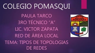 COLEGIO POMASQUI
PAULA TARCO
3RO TÉCNICO “A”
LIC. VICTOR ZAPATA
RED DE ÁREA LOCAL
TEMA: TIPOS DE TOPOLOGIAS
DE REDES
 