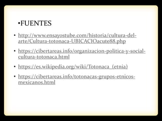 •FUENTES
• http://www.ensayostube.com/historia/cultura-del-
arte/Cultura-totonaca-UBICACIOacute88.php
• https://cibertareas.info/organizacion-politica-y-social-
cultura-totonaca.html
• https://es.wikipedia.org/wiki/Totonaca_(etnia)
• https://cibertareas.info/totonacas-grupos-etnicos-
mexicanos.html
 
