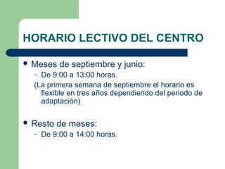 HORARIO LECTIVO DEL CENTRO
 Meses de septiembre y junio:
– De 9:00 a 13:00 horas.
(La primera semana de septiembre el horario es
flexible en tres años dependiendo del periodo de
adaptación)
 Resto de meses:
– De 9:00 a 14:00 horas.
 