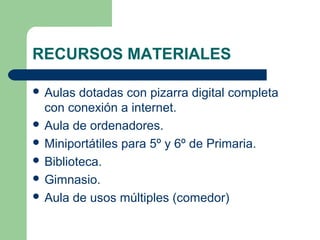 RECURSOS MATERIALES
 Aulas dotadas con pizarra digital completa
con conexión a internet.
 Aula de ordenadores.
 Miniportátiles para 5º y 6º de Primaria.
 Biblioteca.
 Gimnasio.
 Aula de usos múltiples (comedor)
 