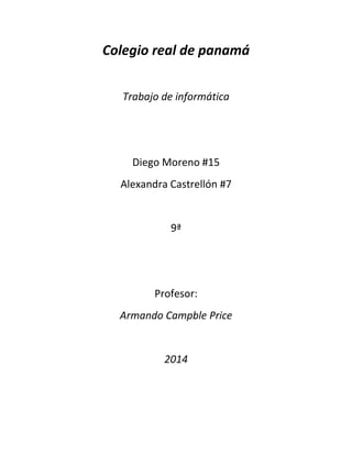 Colegio real de panamá
Trabajo de informática
Diego Moreno #15
Alexandra Castrellón #7
9ª
Profesor:
Armando Campble Price
2014
 