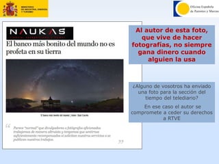 Al autor de esta foto,
que vive de hacer
fotografías, no siempre
gana dinero cuando
alguien la usa
¿Alguno de vosotros ha enviado
una foto para la sección del
tiempo del telediario?
En ese caso el autor se
compromete a ceder su derechos
a RTVE
 