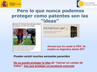 Pero lo que nunca podemos
proteger como patentes son las
“ideas”
Pueden existir muchos aerosoles parecidos
No se puede proteger la idea de “marcar un campo de
futbol”, hay que proteger un producto concreto
Aerosol que ha usado la FIFA. Se
emplea en Argentina desde 2011
 
