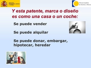 Se puede vender
Se puede alquilar
Se puede donar, embargar,
hipotecar, heredar
Y esta patente, marca o diseño
es como una casa o un coche:
 