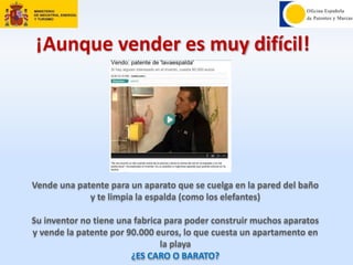 ¡Aunque vender es muy difícil!
Vende una patente para un aparato que se cuelga en la pared del baño
y te limpia la espalda (como los elefantes)
Su inventor no tiene una fabrica para poder construir muchos aparatos
y vende la patente por 90.000 euros, lo que cuesta un apartamento en
la playa
¿ES CARO O BARATO?
 