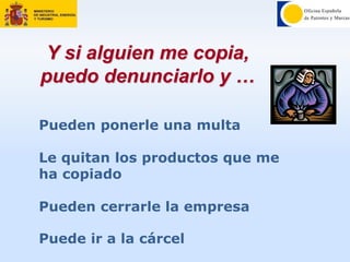 Y si alguien me copia,
puedo denunciarlo y …
Pueden ponerle una multa
Le quitan los productos que me
ha copiado
Pueden cerrarle la empresa
Puede ir a la cárcel
 