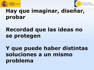 Hay que imaginar, diseñar,
probar
Recordad que las ideas no
se protegen
Y que puede haber distintas
soluciones a un mismo
problema
33
 