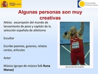 Algunas personas son muy
creativas
Atleta: excampeón del mundo de
lanzamiento de peso y capitán de la
selección española de atletismo
Escultor
Escribe poemas, guiones, relatos
cortos, artículos
Actor
Músico (grupo de música folk Runa
Manaz)
 