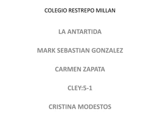 COLEGIO RESTREPO MILLAN
LA ANTARTIDA
MARK SEBASTIAN GONZALEZ
CARMEN ZAPATA
CLEY:5-1
CRISTINA MODESTOS
 