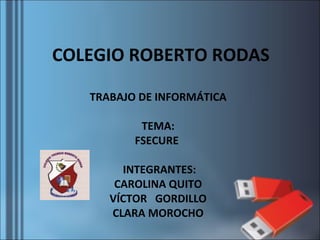 COLEGIO ROBERTO RODAS

   TRABAJO DE INFORMÁTICA

           TEMA:
          FSECURE

        INTEGRANTES:
       CAROLINA QUITO
      VÍCTOR GORDILLO
      CLARA MOROCHO
 
