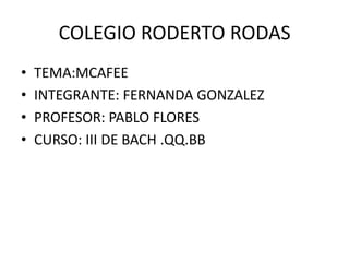 COLEGIO RODERTO RODAS
•   TEMA:MCAFEE
•   INTEGRANTE: FERNANDA GONZALEZ
•   PROFESOR: PABLO FLORES
•   CURSO: III DE BACH .QQ.BB
 