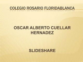 COLEGIO ROSARIO FLORIDABLANCA



 OSCAR ALBERTO CUELLAR
       HERNADEZ



        SLIDESHARE
 