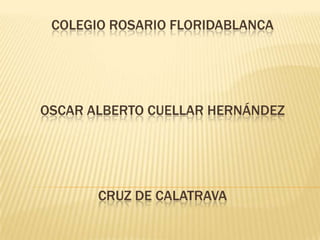 COLEGIO ROSARIO FLORIDABLANCA




OSCAR ALBERTO CUELLAR HERNÁNDEZ




       CRUZ DE CALATRAVA
 