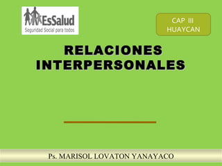 RELACIONESRELACIONES
INTERPERSONALESINTERPERSONALES
Ps. MARISOL LOVATON YANAYACO
CAP III
HUAYCAN
 