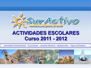 ACTIVIDADES ESCOLARES
              Curso 2011 - 2012
Actividades Extraescolares – Excursiones – Jornadas Náuticas – Multiaventura – Viajes de Estudios.. .
 