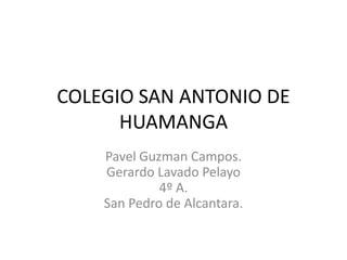 COLEGIO SAN ANTONIO DE HUAMANGA Pavel Guzman Campos.Gerardo Lavado Pelayo4º A.San Pedro de Alcantara. 