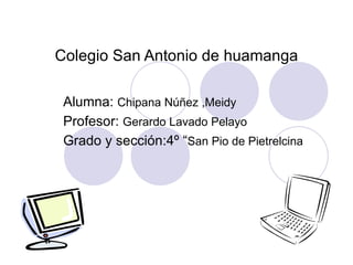 Colegio San Antonio de huamanga Alumna:  Chipana Núñez ,Meidy Profesor:  Gerardo Lavado Pelayo Grado y sección:4º “ San Pio de Pietrelcina 