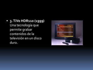  3. TiVo HDR110 (1999)
  Una tecnología que
  permite grabar
  contenidos de la
  televisión en un disco
  duro.
 