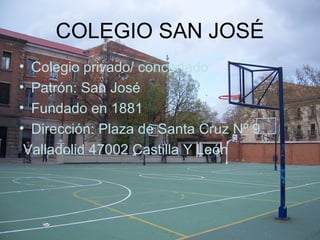 COLEGIO SAN JOSÉ
• Colegio privado/ concertado
• Patrón: San José
• Fundado en 1881
• Dirección: Plaza de Santa Cruz Nº 9
Valladolid 47002 Castilla Y León
 