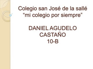 Colegio san José de la sallé
 “mi colegio por siempre”

    DANIEL AGUDELO
       CASTAÑO
         10-B
 