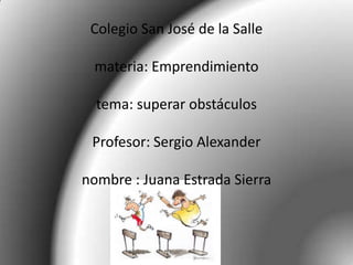 Colegio San José de la Salle

 materia: Emprendimiento

  tema: superar obstáculos

 Profesor: Sergio Alexander

nombre : Juana Estrada Sierra
 