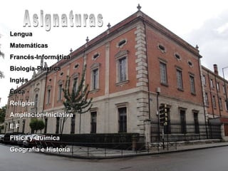 LenguaLengua
MatemáticasMatemáticas
Francés-InformáticaFrancés-Informática
Biología-PlásticaBiología-Plástica
InglésInglés
ÉticaÉtica
ReligiónReligión
Ampliación-IniciativaAmpliación-Iniciativa
E.FE.F
Física y QuímicaFísica y Química
Geografía e HistoriaGeografía e Historia
 