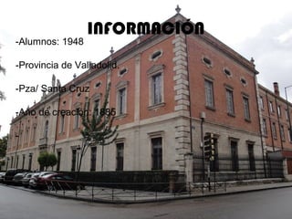 INFORMACIÓN
-Alumnos: 1948
-Provincia de Valladolid.
-Pza/ Santa Cruz
-Año de creación: 1885
-