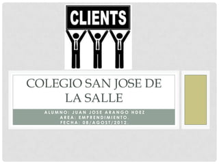 COLEGIO SAN JOSE DE
     LA SALLE
  ALUMNO: JUAN JOSE ARANGO HDEZ
      AREA: EMPRENDIMIENTO.
      FECHA: 08/AGOST/2012.
 