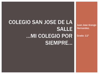 COLEGIO SAN JOSE DE LA   Juan Jose Arango
                 SALLE   Hernandez.


      …MI COLEGIO POR    Grado: 11ª


             SIEMPRE…
 