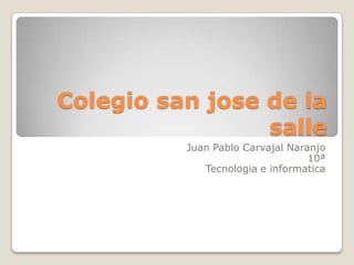 Colegio san jose de la
                 salle
          Juan Pablo Carvajal Naranjo
                                  10ª
             Tecnologia e informatica
 