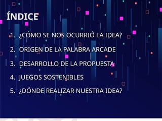 1. ¿CÓMO SE NOS OCURRIÓ LA IDEA?
2. ORIGEN DE LA PALABRA ARCADE
3. DESARROLLO DE LA PROPUESTA
4. JUEGOS SOSTENIBLES
5. ¿DÓ...