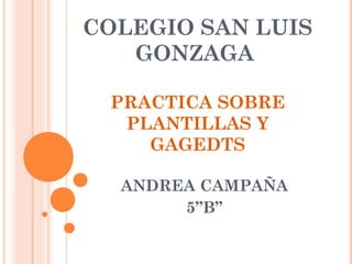 COLEGIO SAN LUIS
GONZAGA
PRACTICA SOBRE
PLANTILLAS Y
GAGEDTS
ANDREA CAMPAÑA
5”B”
 