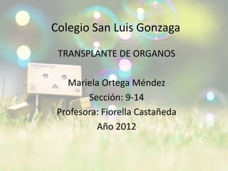 Colegio San Luis Gonzaga
 TRANSPLANTE DE ORGANOS

   Mariela Ortega Méndez
        Sección: 9-14
 Profesora: Fiorella Castañeda
          Año 2012
 