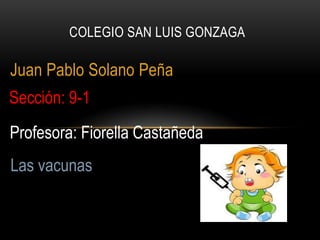 COLEGIO SAN LUIS GONZAGA

Juan Pablo Solano Peña
Sección: 9-1
Profesora: Fiorella Castañeda
Las vacunas
 