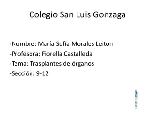 Colegio San Luis Gonzaga


-Nombre: María Sofía Morales Leiton
-Profesora: Fiorella Castalleda
-Tema: Trasplantes de órganos
-Sección: 9-12
 