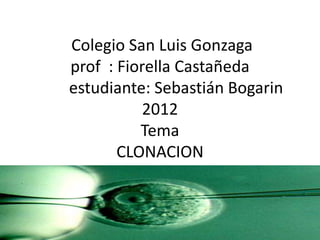 Colegio San Luis Gonzaga
prof : Fiorella Castañeda
estudiante: Sebastián Bogarin
           2012
          Tema
       CLONACION
 