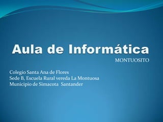 Aula de Informática  MONTUOSITO Colegio Santa Ana de Flores  Sede B, Escuela Rural vereda La Montuosa  Municipio de Simacota  Santander  