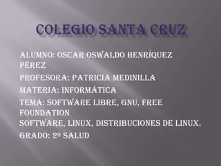 Alumno: Oscar Oswaldo Henríquez
Pérez
Profesora: patricia medinilla
Materia: informática
Tema: software libre, GNU, free
foundation
software, Linux, distribuciones de Linux.
Grado: 2º salud
 