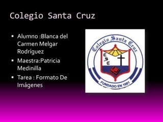Colegio Santa Cruz

 Alumno :Blanca del
  Carmen Melgar
  Rodríguez
 Maestra:Patricia
  Medinilla
 Tarea : Formato De
  Imágenes
 