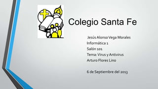 Colegio Santa Fe
Jesús Alonso Vega Morales
Informática 1
Salón 101
Tema: Virus y Antivirus
Arturo Flores Lino

6 de Septiembre del 2013

 