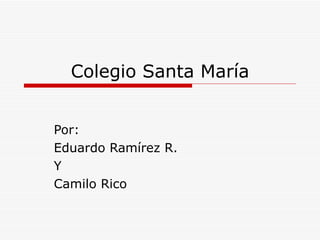 Colegio Santa María Por: Eduardo Ramírez R. Y Camilo Rico 
