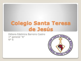 Colegio Santa Teresa 
de Jesús 
Débora Edelmira Barreiro Castro 
1° general ‘’A’’ 
N° 6 
 